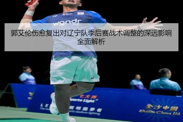 郭艾伦伤愈复出对辽宁队季后赛战术调整的深远影响全面解析